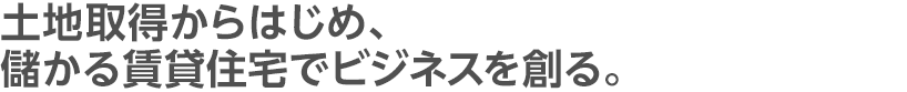 土地取得からはじめ、儲かる賃貸住宅でビジネスを創る。
